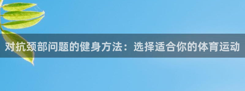 3377体育中国官方网站入口：对抗颈部问题的健身方法：选择适合你的体育运动
