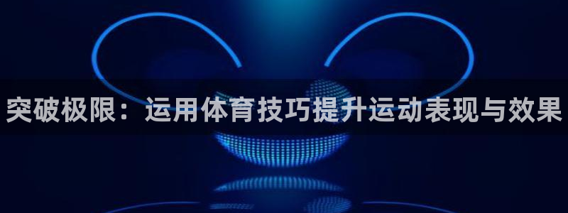 3377体育平台：突破极限：运用体育技巧提升运动表现与效果