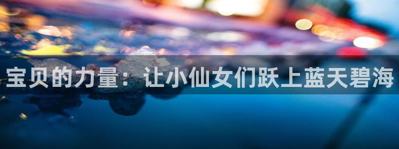 3377体育：宝贝的力量：让小仙女们跃上蓝天碧海