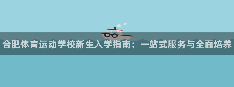 3377体育手机平台：合肥体育运动学校新生入学指南：一站式服务与全面培养