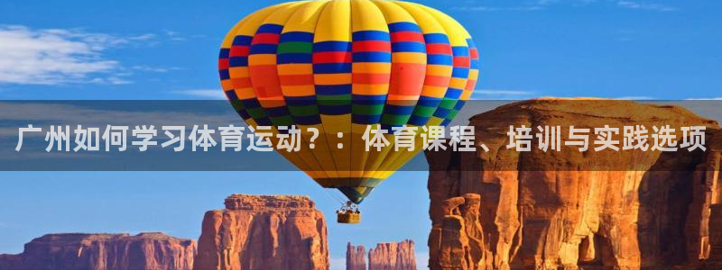 3377体育中国官方网站入口：广州如何学习体育运动？：体育课程、培训与实践选项