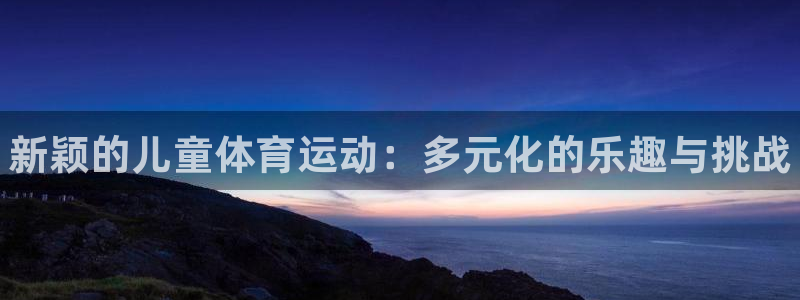 3377体育官方app下载：新颖的儿童体育运动：多元化的乐趣与挑战