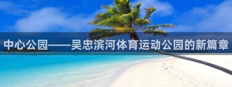 3377体育官方app下载：中心公园——吴忠滨河体育运动公园的新篇章