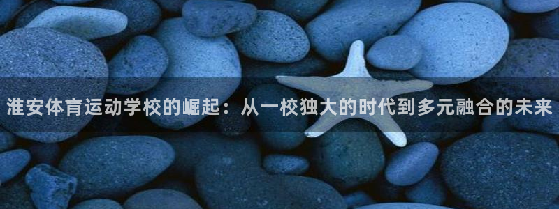 3377体育app官方下载：淮安体育运动学校的崛起：从一校独大的时代到多元融合的未来