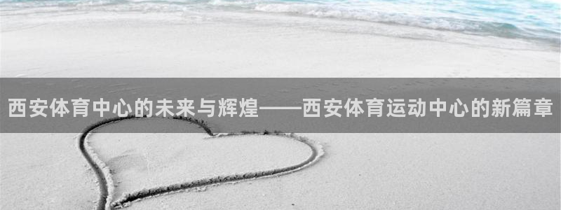 3377体育官方app下载：西安体育中心的未来与辉煌——西安体育运动中心的新篇章
