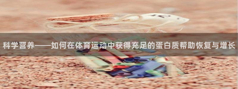 3377体育全网：科学营养——如何在体育运动中获得充足的蛋白质帮助恢复与增长