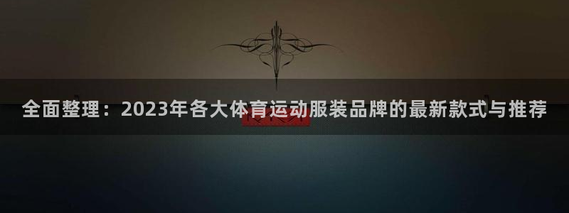 3377体育官网：全面整理：2023年各大体育运动服装品牌的最新款式与推荐