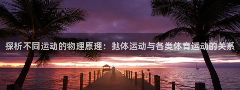 3377体育官网入口网页版：探析不同运动的物理原理：抛体运动与各类体育运动的关系