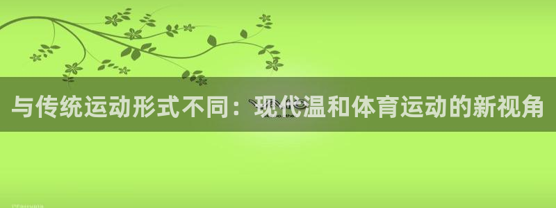 3377体育app下载安装：与传统运动形式不同：现代温和体育运动的新视角