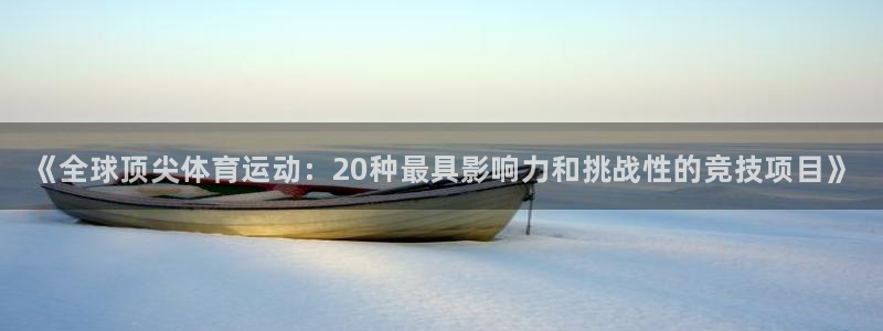 3377体育(中国)官方网站：《全球顶尖体育运动：20种最具影响力和挑战性的竞技项目》