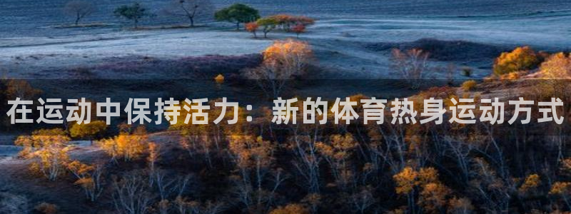 3377体育手机平台：在运动中保持活力：新的体育热身运动方式
