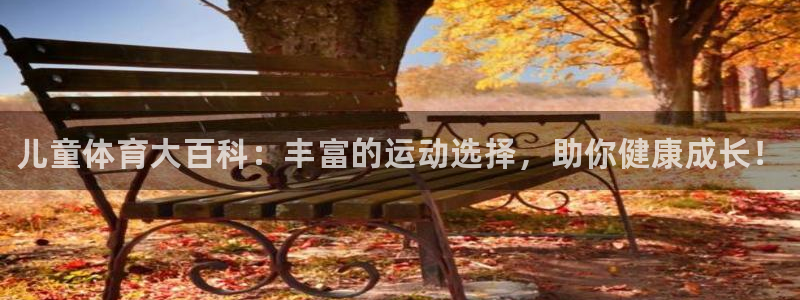 3377体育app官方下载：儿童体育大百科：丰富的运动选择，助你健康成长！